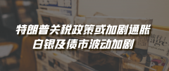 特朗普关税政策或加剧通胀，白银及债市波动加剧