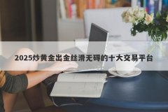 2025炒黄金出金丝滑无碍的十大交易平台