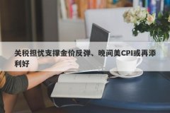 关税担忧支撑金价反弹、晚间美CPI或再添利好