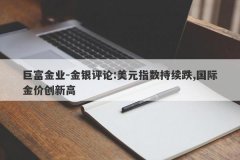 巨富金业-金银评论:美元指数持续跌,国际金价创新高