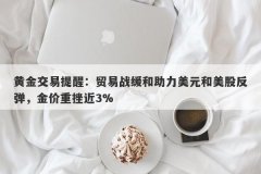 黄金交易提醒：贸易战缓和助力美元和美股反弹，金价重挫近3%