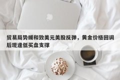 贸易局势缓和致美元美股反弹，黄金价格回调后现逢低买盘支撑