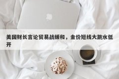 美国财长言论贸易战缓和，金价短线大跳水低开