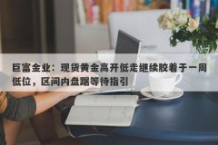 巨富金业：现货黄金高开低走继续胶着于一周低位，区间内盘踞等待指引