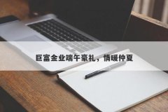 巨富金业端午豪礼，情暖仲夏