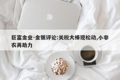 巨富金业-金银评论:关税大棒现松动,小非农再助力