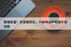粽情巨富！交易赢好礼，六脉神剑护航端午投资路
