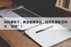 关税缓和下，黄金短期承压，经济数据能否助力 “反转”？