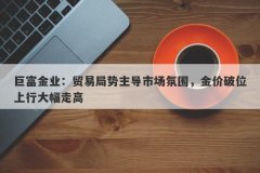 巨富金业：贸易局势主导市场氛围，金价破位上行大幅走高