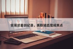 贸易逆差创纪录，美联储态度成焦点