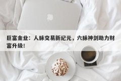 巨富金业：人脉交易新纪元，六脉神剑助力财富升级！
