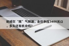 鲍威尔“鹰”气侧漏，金价承压3400关口，多头还有机会吗？
