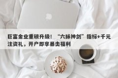 巨富金业重磅升级！“六脉神剑”指标+千元注资礼，开户即享暴击福利