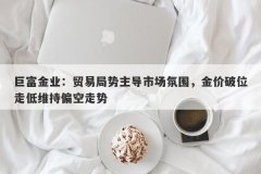 巨富金业：贸易局势主导市场氛围，金价破位走低维持偏空走势