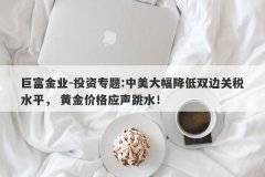 巨富金业-投资专题:中美大幅降低双边关税水平， 黄金价格应声跳水！