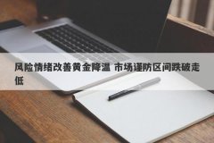风险情绪改善黄金降温 市场谨防区间跌破走低