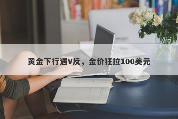 黄金下行遇V反，金价狂拉100美元