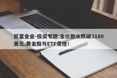 巨富金业-投资专题:金价跳水跌破3180美元,黄金股与ETF受挫！