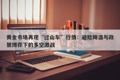 黄金市场再现“过山车”行情：避险降温与政策博弈下的多空激战