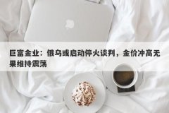 巨富金业：俄乌或启动停火谈判，金价冲高无果维持震荡