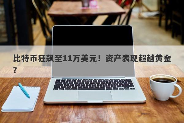 比特币狂飙至11万美元！资产表现超越黄金？