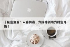 ‌巨富金业：人脉共赢，六脉神剑助力财富升级‌