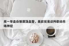 周一早盘白银震荡盘整，美欧贸易谈判牵动市场神经
