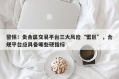警惕！贵金属交易平台三大风险“雷区”，合规平台应具备哪些硬指标