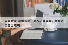 巨富金业-金银评论：会议纪要来袭，黄金转势能否成功