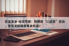 巨富金业-投资专题：特朗普“二进宫”百日，背后关联哪些黄金机遇？