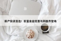 新户投资首选！巨富金业优惠与利器齐登场