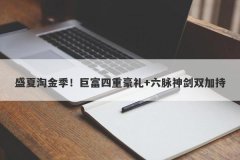 盛夏淘金季！巨富四重豪礼+六脉神剑双加持