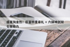 盛夏淘金热！巨富四重豪礼 + 六脉神剑双引擎助力