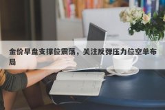 金价早盘支撑位震荡，关注反弹压力位空单布局