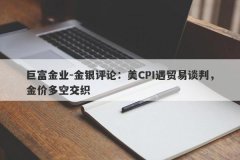 巨富金业-金银评论：美CPI遇贸易谈判，金价多空交织