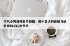 俄乌冲突推升避险情绪，但中美谈判进展与通胀预期或压制涨势