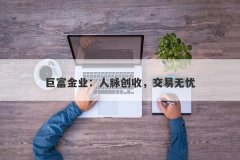 巨富金业：人脉创收，交易无忧
