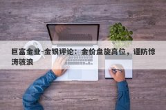 巨富金业-金银评论：金价盘旋高位，谨防惊涛骇浪