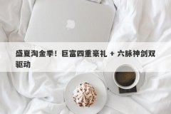 盛夏淘金季！巨富四重豪礼 + 六脉神剑双驱动