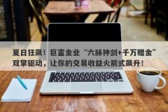 夏日狂飙！巨富金业“六脉神剑+千万赠金”双擎驱动，让你的交易收益火箭式