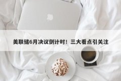 美联储6月决议倒计时！三大看点引关注