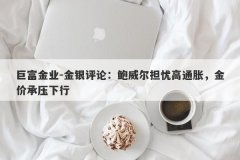 巨富金业-金银评论：鲍威尔担忧高通胀，金价承压下行