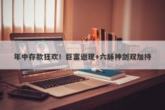 年中存款狂欢！巨富返现+六脉神剑双加持