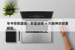 年中存款盛宴！巨富返现 + 六脉神剑双重赋能