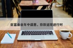 巨富金业年中盛惠，存款返现进行时