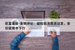 巨富金业-金银评论：避险抵消鹰派议息，金价犹豫中下行