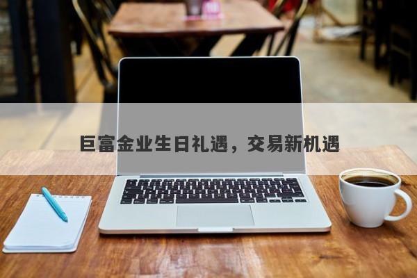 巨富金业生日礼遇，交易新机遇