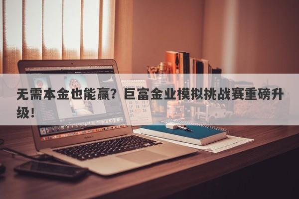 无需本金也能赢？巨富金业模拟挑战赛重磅升级！