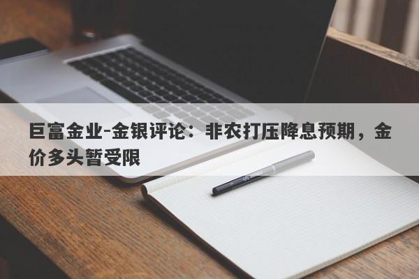 巨富金业-金银评论：非农打压降息预期，金价多头暂受限