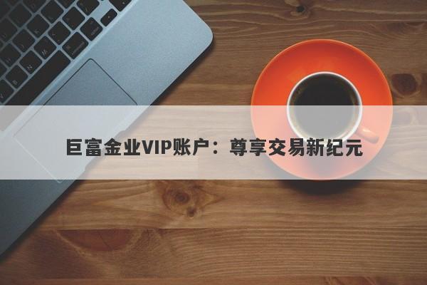 巨富金业VIP账户：尊享交易新纪元